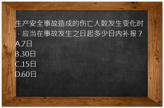 生产安全事故造成的伤亡人数发生变化时，应当在事故发生之日起多少日内补报？