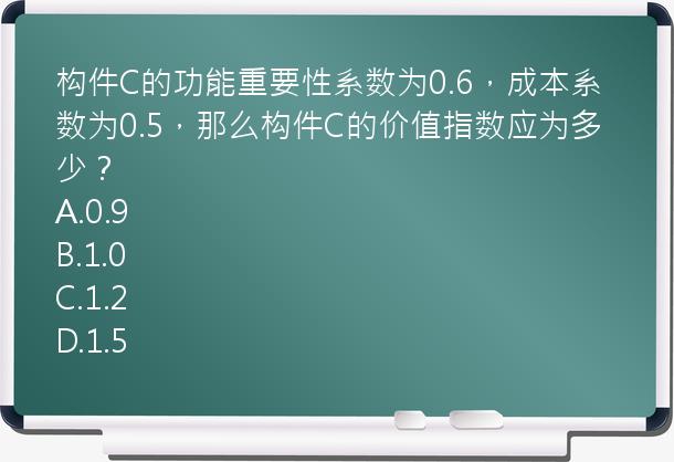 构件C的功能重要性系数为0.6，成本系数为0.5，那么构件C的价值指数应为多少？