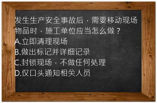 发生生产安全事故后，需要移动现场物品时，施工单位应当怎么做？