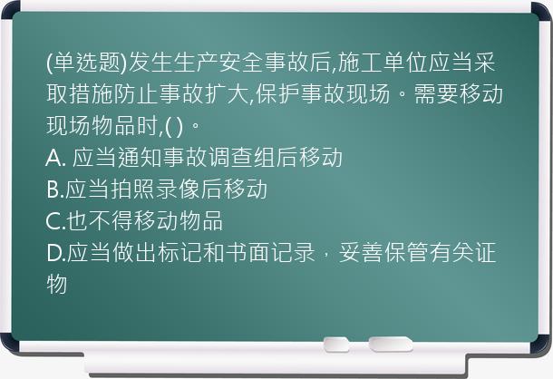 (单选题)发生生产安全事故后,施工单位应当采取措施防止事故扩大,保护事故现场。需要移动现场物品时,( )。