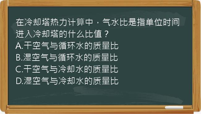 在冷却塔热力计算中，气水比是指单位时间进入冷却塔的什么比值？