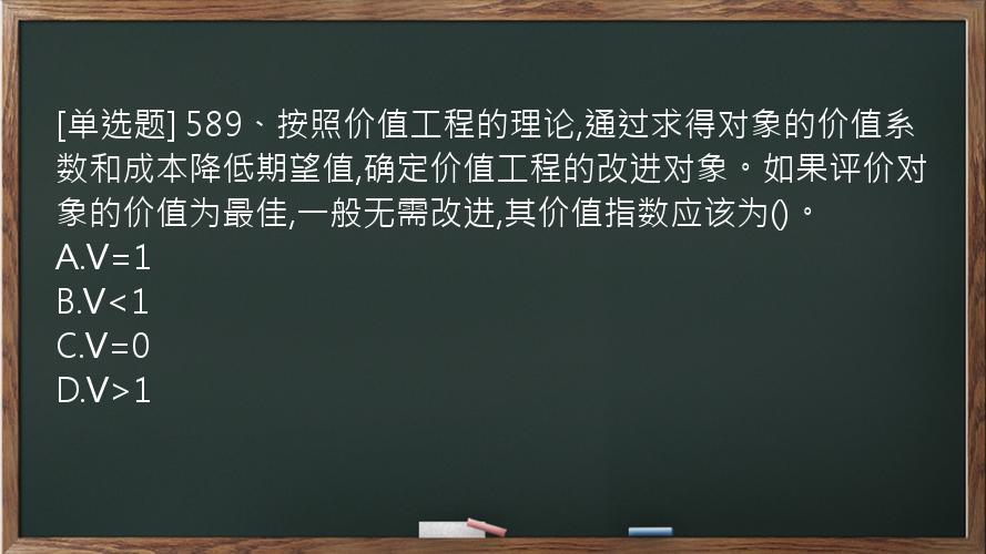 [单选题] 589、按照价值工程的理论,通过求得对象的价值系数和成本降低期望值,确定价值工程的改进对象。如果评价对象的价值为最佳,一般无需改进,其价值指数应该为()。