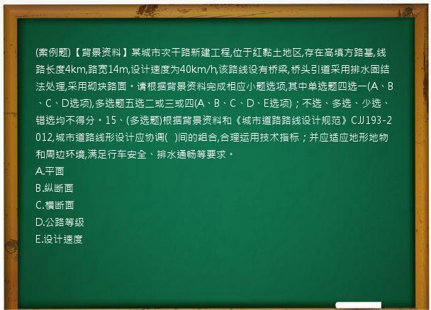 (案例题)【背景资料】某城市次干路新建工程,位于红黏土地区,存在高填方路基,线路长度4km,路宽14m,设计速度为40km/h,该路线设有桥梁,桥头引道采用排水固结法处理,采用砌块路面。请根据背景资料完成相应小题选项,其中单选题四选一(A、B、C、D选项),多选题五选二或三或四(A、B、C、D、E选项)；不选、多选、少选、错选均不得分。15、(多选题)根据背景资料和《城市道路路线设计规范》CJJ193-2012,城市道路线形设计应协调(