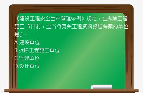 《建设工程安全生产管理条例》规定，在拆除工程施工15日前，应当将有关工程资料报送备案的单位是()。