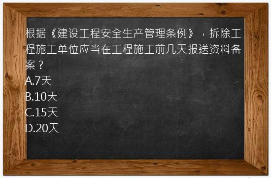 根据《建设工程安全生产管理条例》，拆除工程施工单位应当在工程施工前几天报送资料备案？