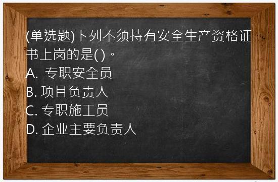 (单选题)下列不须持有安全生产资格证书上岗的是(