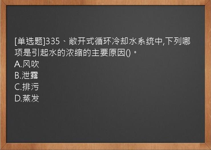 [单选题]335、敞开式循环冷却水系统中,下列哪项是引起水的浓缩的主要原因()。