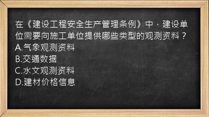 在《建设工程安全生产管理条例》中，建设单位需要向施工单位提供哪些类型的观测资料？