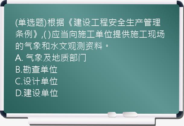 (单选题)根据《建设工程安全生产管理条例》,( )应当向施工单位提供施工现场的气象和水文观测资料。