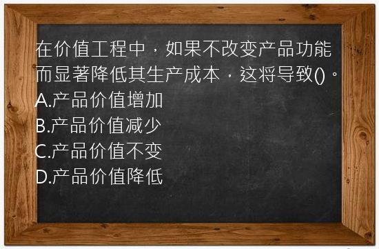 在价值工程中，如果不改变产品功能而显著降低其生产成本，这将导致()。