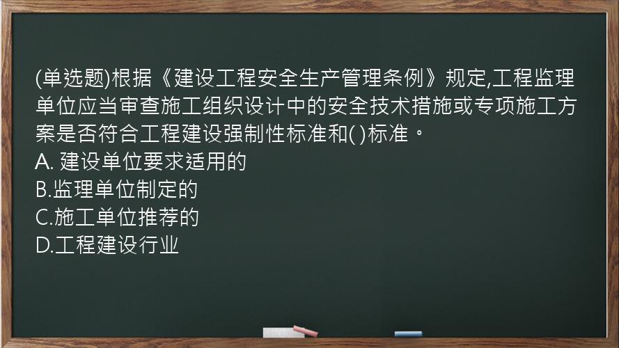 (单选题)根据《建设工程安全生产管理条例》规定,工程监理单位应当审查施工组织设计中的安全技术措施或专项施工方案是否符合工程建设强制性标准和( )标准。