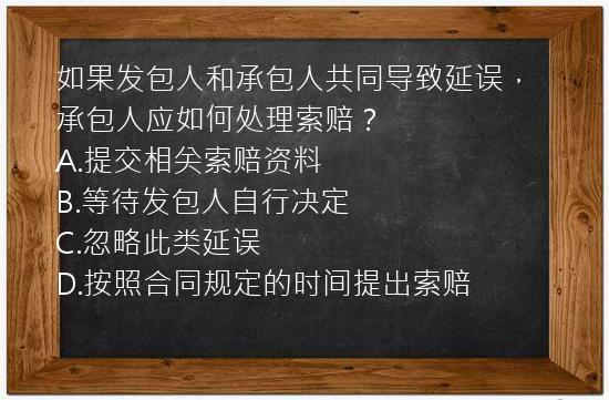 如果发包人和承包人共同导致延误，承包人应如何处理索赔？