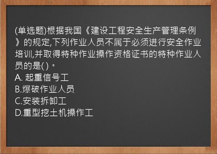 (单选题)根据我国《建设工程安全生产管理条例》的规定,下列作业人员不属于必须进行安全作业培训,并取得特种作业操作资格证书的特种作业人员的是(