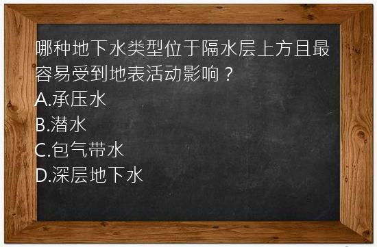 哪种地下水类型位于隔水层上方且最容易受到地表活动影响？