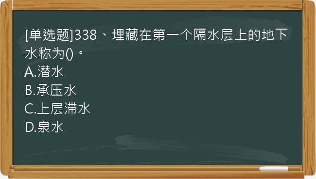 [单选题]338、埋藏在第一个隔水层上的地下水称为()。