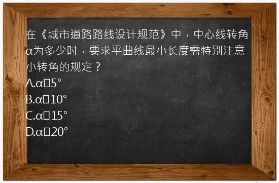 在《城市道路路线设计规范》中，中心线转角α为多少时，要求平曲线最小长度需特别注意小转角的规定？