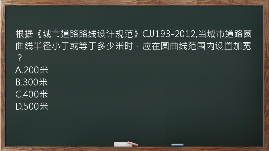 根据《城市道路路线设计规范》CJJ193-2012,当城市道路圆曲线半径小于或等于多少米时，应在圆曲线范围内设置加宽？