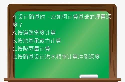 在设计路基时，应如何计算基础的埋置深度？