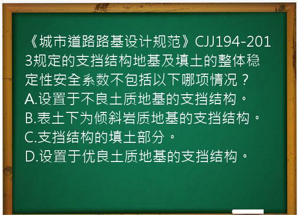 《城市道路路基设计规范》CJJ194-2013规定的支挡结构地基及填土的整体稳定性安全系数不包括以下哪项情况？