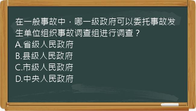 在一般事故中，哪一级政府可以委托事故发生单位组织事故调查组进行调查？