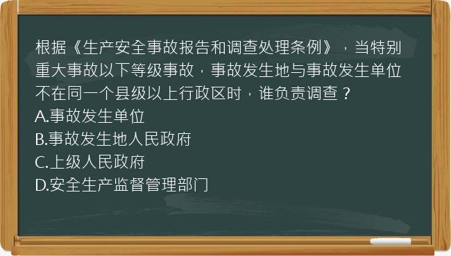 根据《生产安全事故报告和调查处理条例》，当特别重大事故以下等级事故，事故发生地与事故发生单位不在同一个县级以上行政区时，谁负责调查？