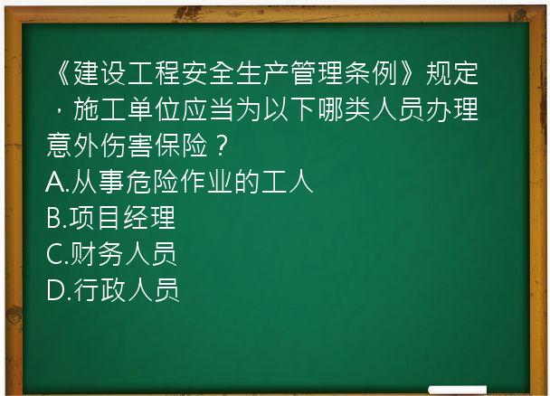 《建设工程安全生产管理条例》规定，施工单位应当为以下哪类人员办理意外伤害保险？