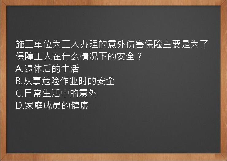 施工单位为工人办理的意外伤害保险主要是为了保障工人在什么情况下的安全？