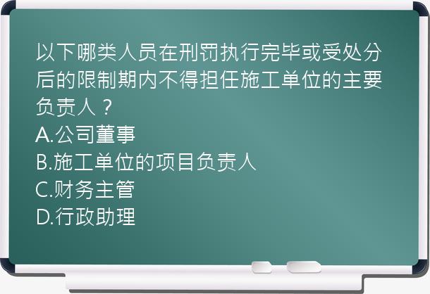 以下哪类人员在刑罚执行完毕或受处分后的限制期内不得担任施工单位的主要负责人？