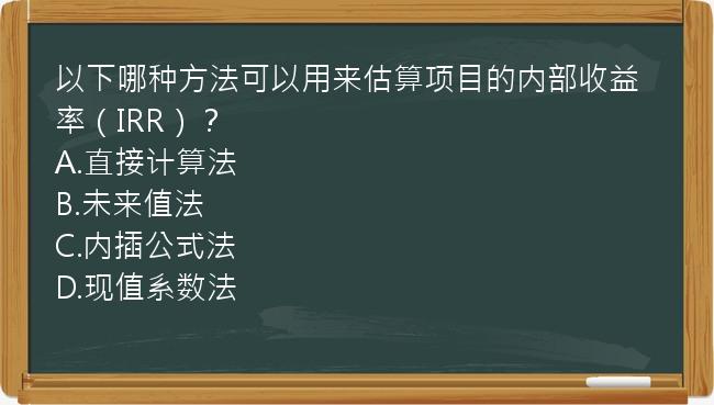 以下哪种方法可以用来估算项目的内部收益率（IRR）？