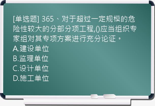 [单选题] 365、对于超过一定规模的危险性较大的分部分项工程,()应当组织专家组对其专项方案进行充分论证。