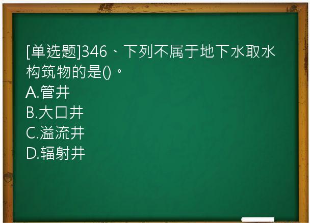 [单选题]346、下列不属于地下水取水构筑物的是()。