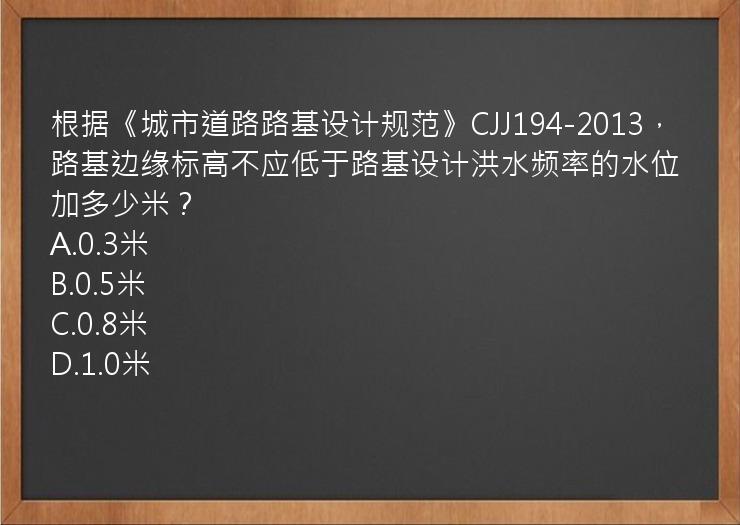 根据《城市道路路基设计规范》CJJ194-2013，路基边缘标高不应低于路基设计洪水频率的水位加多少米？