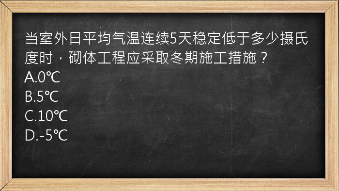 当室外日平均气温连续5天稳定低于多少摄氏度时，砌体工程应采取冬期施工措施？