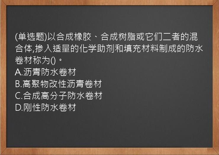 (单选题)以合成橡胶、合成树脂或它们二者的混合体,掺入适量的化学助剂和填充材料制成的防水卷材称为()。