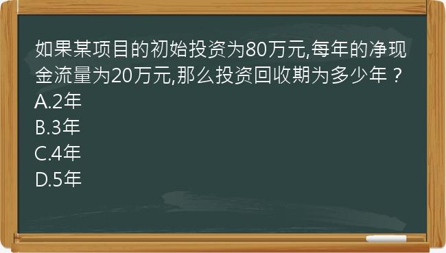 如果某项目的初始投资为80万元,每年的净现金流量为20万元,那么投资回收期为多少年？