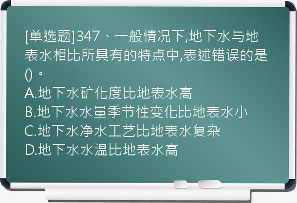 [单选题]347、一般情况下,地下水与地表水相比所具有的特点中,表述错误的是()。