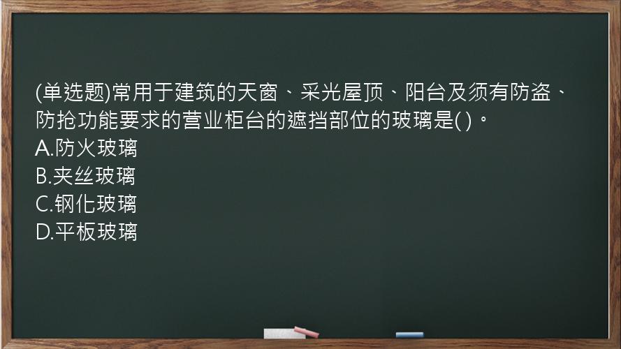 (单选题)常用于建筑的天窗、采光屋顶、阳台及须有防盗、防抢功能要求的营业柜台的遮挡部位的玻璃是(