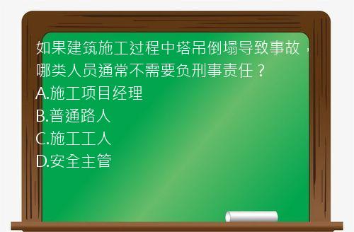 如果建筑施工过程中塔吊倒塌导致事故，哪类人员通常不需要负刑事责任？