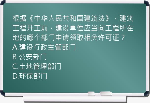 根据《中华人民共和国建筑法》，建筑工程开工前，建设单位应当向工程所在地的哪个部门申请领取相关许可证？