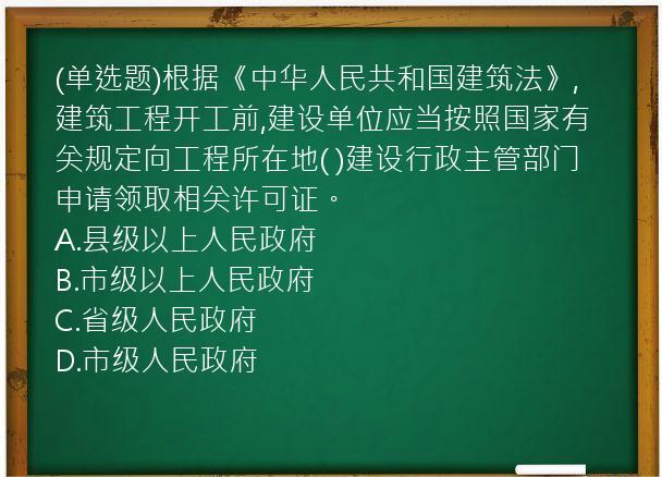 (单选题)根据《中华人民共和国建筑法》,建筑工程开工前,建设单位应当按照国家有关规定向工程所在地(