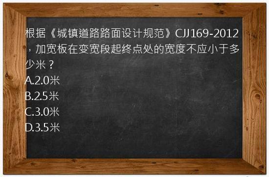 根据《城镇道路路面设计规范》CJJ169-2012，加宽板在变宽段起终点处的宽度不应小于多少米？