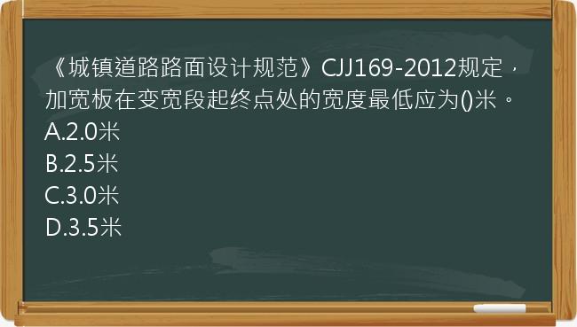 《城镇道路路面设计规范》CJJ169-2012规定，加宽板在变宽段起终点处的宽度最低应为()米。