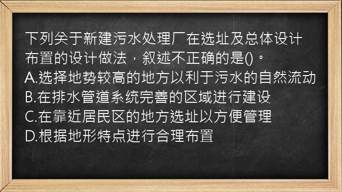 下列关于新建污水处理厂在选址及总体设计布置的设计做法，叙述不正确的是()。