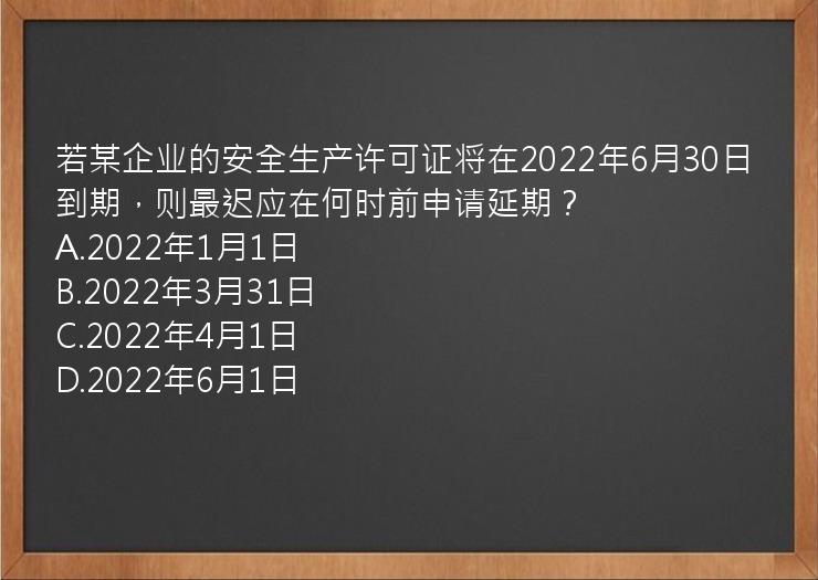 若某企业的安全生产许可证将在2022年6月30日到期，则最迟应在何时前申请延期？