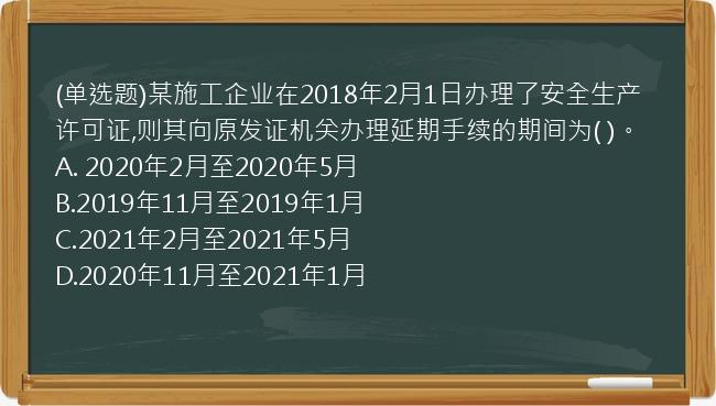 (单选题)某施工企业在2018年2月1日办理了安全生产许可证,则其向原发证机关办理延期手续的期间为(