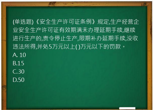 (单选题)《安全生产许可证条例》规定,生产经营企业安全生产许可证有效期满未办理延期手续,继续进行生产的,责令停止生产,限期补办延期手续,没收违法所得,并处5万元以上(