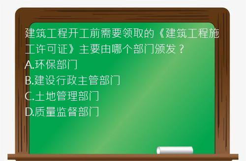 建筑工程开工前需要领取的《建筑工程施工许可证》主要由哪个部门颁发？