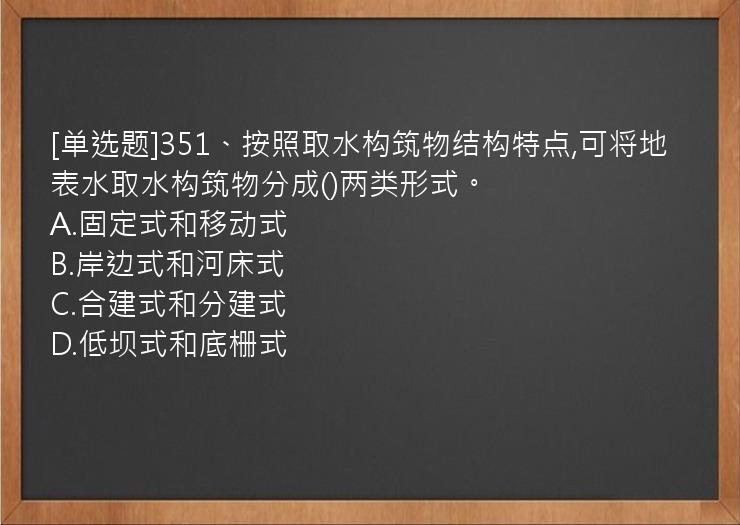 [单选题]351、按照取水构筑物结构特点,可将地表水取水构筑物分成()两类形式。