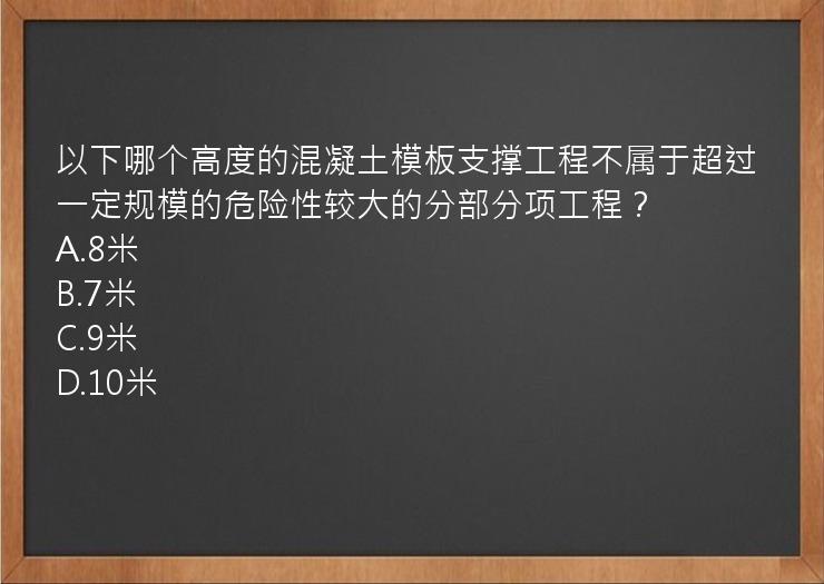 以下哪个高度的混凝土模板支撑工程不属于超过一定规模的危险性较大的分部分项工程？