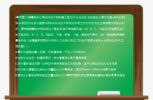 (案例题)【背景资料】某城市主干路新建工程,位于冰冻地区,存在膨胀土填方地基,线路长度15km,路宽22m,设计速度为60km/h,与主干路相交采用立体交叉的方式,设有路面内部排水系统。请根据背景资料完成相应小题选项,其中单选题四选一(A、B、C、D选项),多选题五选二或三或四(A、B、C、D、E选项)；不选、多选、少选、错选均不得分。18、(多选题)根据背景资料和《城镇道路路面设计规范》CJJ169-2012,下列关于路面内部排水系统的说法中,正确的是(   )。